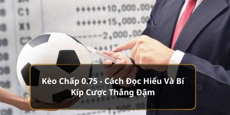 Kèo Chấp 0.75 - Cách Đọc Hiểu Và Bí Kíp Cược Thắng Đậm