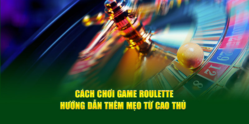 Cách Chơi Roulette - Hướng Dẫn Thêm Mẹo Từ Cao Thủ